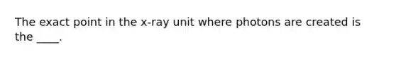 The exact point in the x-ray unit where photons are created is the ____.