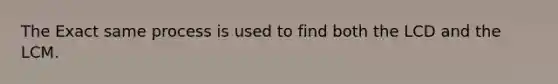 The Exact same process is used to find both the LCD and the LCM.