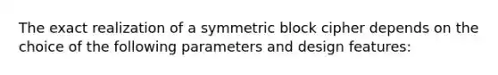 The exact realization of a symmetric block cipher depends on the choice of the following parameters and design features: