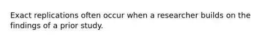 Exact replications often occur when a researcher builds on the findings of a prior study.