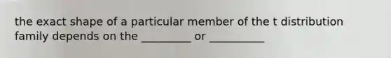 the exact shape of a particular member of the t distribution family depends on the _________ or __________