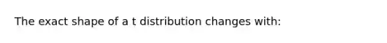 The exact shape of a t distribution changes with: