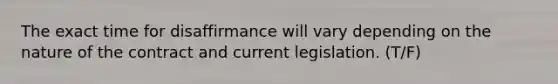 The exact time for disaffirmance will vary depending on the nature of the contract and current legislation. (T/F)