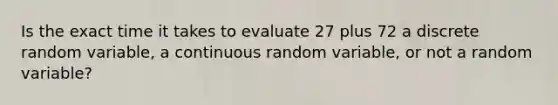 Is the exact time it takes to evaluate 27 plus 72 a discrete random​ variable, a continuous random​ variable, or not a random​ variable?