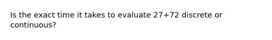 Is the exact time it takes to evaluate 27+72 discrete or​ continuous?