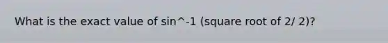 What is the exact value of sin^-1 (square root of 2/ 2)?