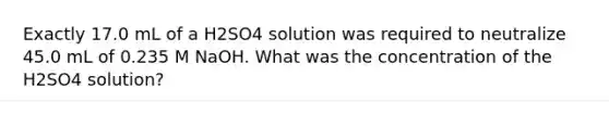 Exactly 17.0 mL of a H2SO4 solution was required to neutralize 45.0 mL of 0.235 M NaOH. What was the concentration of the H2SO4 solution?