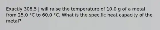 Exactly 308.5 J will raise the temperature of 10.0 g of a metal from 25.0 °C to 60.0 °C. What is the specific heat capacity of the metal?