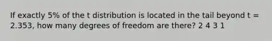 If exactly 5% of the t distribution is located in the tail beyond t = 2.353, how many degrees of freedom are there? 2 4 3 1