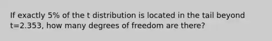 If exactly 5% of the t distribution is located in the tail beyond t=2.353, how many degrees of freedom are there?