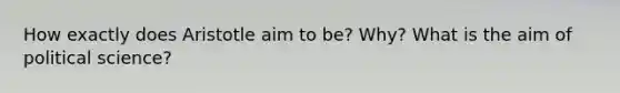 How exactly does Aristotle aim to be? Why? What is the aim of political science?