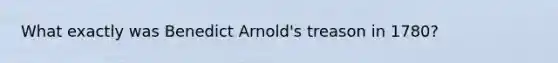 What exactly was Benedict Arnold's treason in 1780?