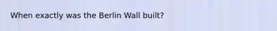 When exactly was the Berlin Wall built?