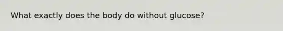 What exactly does the body do without glucose?
