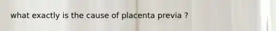 what exactly is the cause of placenta previa ?