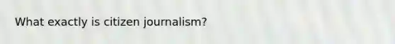 What exactly is citizen journalism?