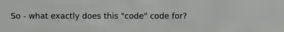 So - what exactly does this "code" code for?