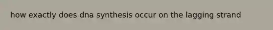 how exactly does dna synthesis occur on the lagging strand