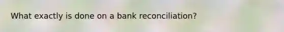 What exactly is done on a bank reconciliation?