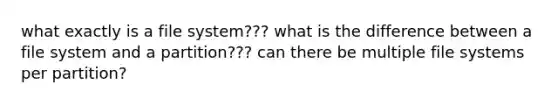 what exactly is a file system??? what is the difference between a file system and a partition??? can there be multiple file systems per partition?