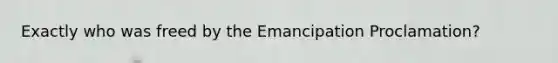 Exactly who was freed by the Emancipation Proclamation?