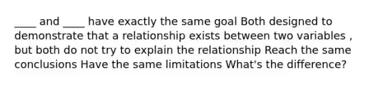 ____ and ____ have exactly the same goal Both designed to demonstrate that a relationship exists between two variables , but both do not try to explain the relationship Reach the same conclusions Have the same limitations What's the difference?