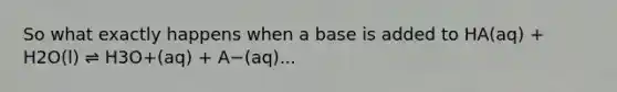 So what exactly happens when a base is added to HA(aq) + H2O(l) ⇌ H3O+(aq) + A−(aq)...