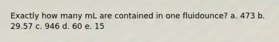 Exactly how many mL are contained in one fluidounce? a. 473 b. 29.57 c. 946 d. 60 e. 15