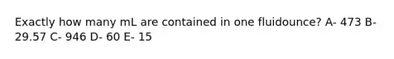 Exactly how many mL are contained in one fluidounce? A- 473 B- 29.57 C- 946 D- 60 E- 15