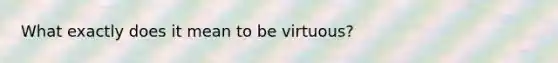 What exactly does it mean to be virtuous?