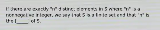 If there are exactly "n" distinct elements in S where "n" is a nonnegative integer, we say that S is a finite set and that "n" is the [_____] of S.