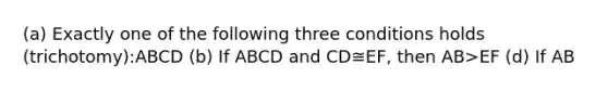 (a) Exactly one of the following three conditions holds (trichotomy):AB CD (b) If AB CD and CD≅EF, then AB>EF (d) If AB<CD and CD<EF, then AB<EF