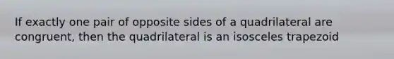 If exactly one pair of opposite sides of a quadrilateral are congruent, then the quadrilateral is an isosceles trapezoid