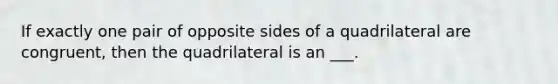 If exactly one pair of opposite sides of a quadrilateral are congruent, then the quadrilateral is an ___.