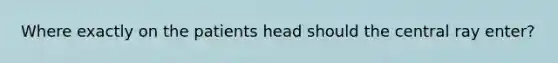 Where exactly on the patients head should the central ray enter?