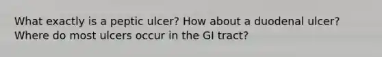 What exactly is a peptic ulcer? How about a duodenal ulcer? Where do most ulcers occur in the GI tract?