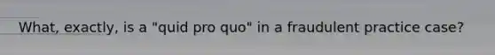 What, exactly, is a "quid pro quo" in a fraudulent practice case?