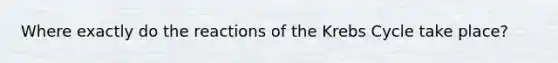 Where exactly do the reactions of the Krebs Cycle take place?