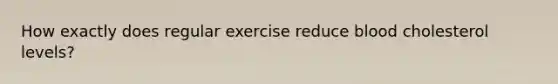 How exactly does regular exercise reduce blood cholesterol levels?