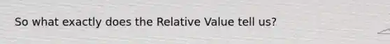 So what exactly does the Relative Value tell us?