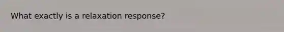 What exactly is a relaxation response?