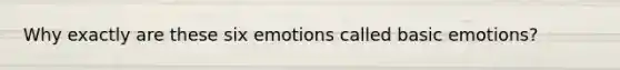 Why exactly are these six emotions called basic emotions?