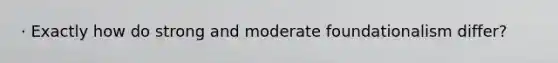 · Exactly how do strong and moderate foundationalism differ?