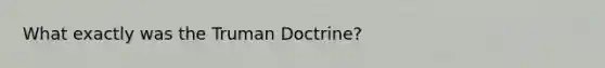 What exactly was the Truman Doctrine?