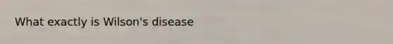 What exactly is Wilson's disease