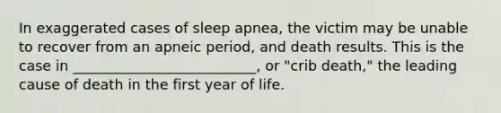 In exaggerated cases of sleep apnea, the victim may be unable to recover from an apneic period, and death results. This is the case in __________________________, or "crib death," the leading cause of death in the first year of life.