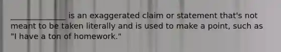 ______________ is an exaggerated claim or statement that's not meant to be taken literally and is used to make a point, such as "I have a ton of homework."