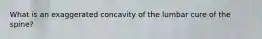 What is an exaggerated concavity of the lumbar cure of the spine?