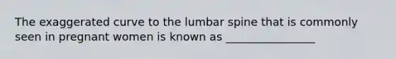 The exaggerated curve to the lumbar spine that is commonly seen in pregnant women is known as ________________