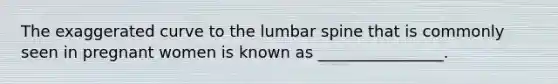 The exaggerated curve to the lumbar spine that is commonly seen in pregnant women is known as ________________.